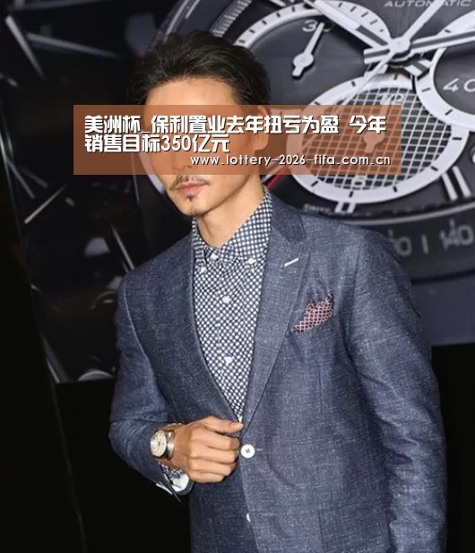 美洲杯_保利置业去年扭亏为盈 今年销售目标350亿元(图2) 中国足彩网赛事中心