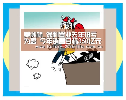 美洲杯_保利置业去年扭亏为盈 今年销售目标350亿元(图4) 中国足彩网赛事中心
